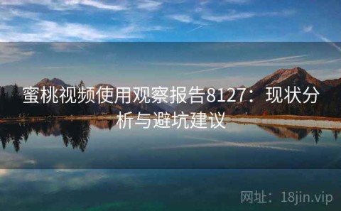 蜜桃视频使用观察报告8127：现状分析与避坑建议