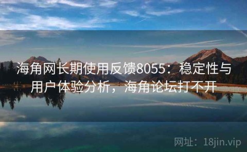 海角网长期使用反馈8055：稳定性与用户体验分析，海角论坛打不开