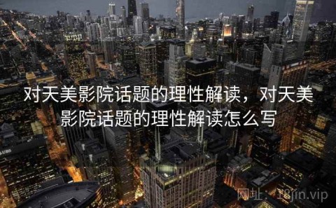 对天美影院话题的理性解读，对天美影院话题的理性解读怎么写