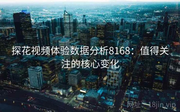 探花视频体验数据分析8168：值得关注的核心变化