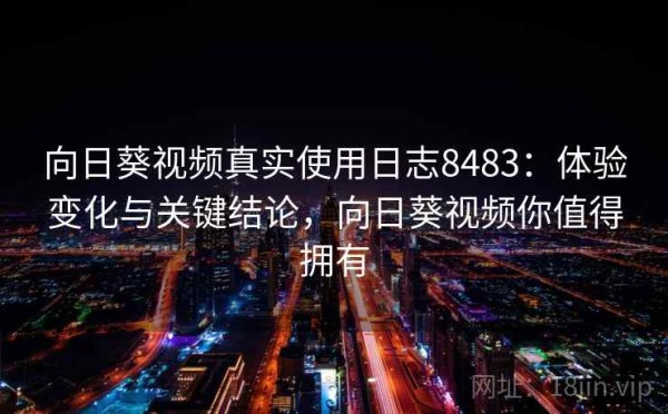 向日葵视频真实使用日志8483：体验变化与关键结论，向日葵视频你值得拥有