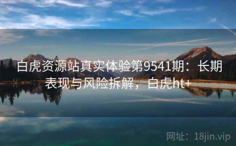白虎资源站真实体验第9541期：长期表现与风险拆解，白虎ht+