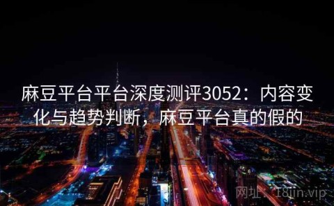 麻豆平台平台深度测评3052：内容变化与趋势判断，麻豆平台真的假的
