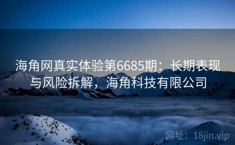 海角网真实体验第6685期：长期表现与风险拆解，海角科技有限公司