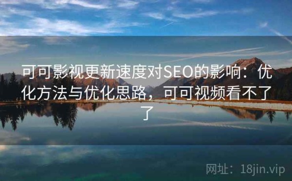 可可影视更新速度对SEO的影响：优化方法与优化思路，可可视频看不了了