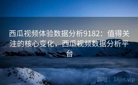 西瓜视频体验数据分析9182：值得关注的核心变化，西瓜视频数据分析平台