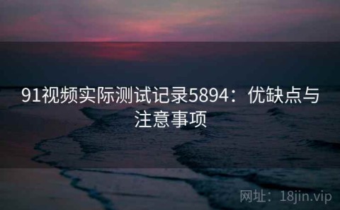 91视频实际测试记录5894：优缺点与注意事项
