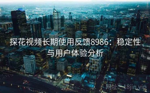 探花视频长期使用反馈8986：稳定性与用户体验分析