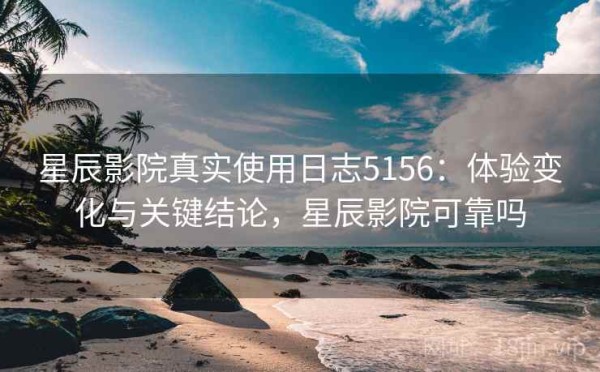 星辰影院真实使用日志5156：体验变化与关键结论，星辰影院可靠吗