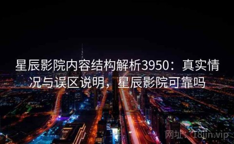 星辰影院内容结构解析3950：真实情况与误区说明，星辰影院可靠吗