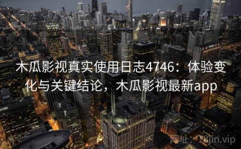 木瓜影视真实使用日志4746：体验变化与关键结论，木瓜影视最新app