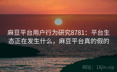 麻豆平台用户行为研究8781：平台生态正在发生什么，麻豆平台真的假的