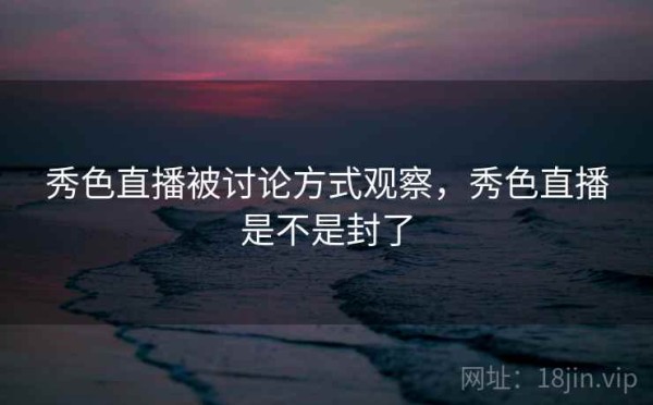 秀色直播被讨论方式观察，秀色直播是不是封了