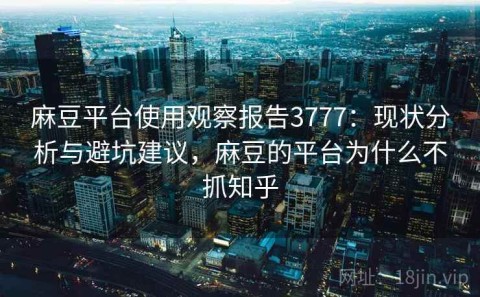 麻豆平台使用观察报告3777：现状分析与避坑建议，麻豆的平台为什么不抓知乎