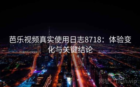 芭乐视频真实使用日志8718：体验变化与关键结论