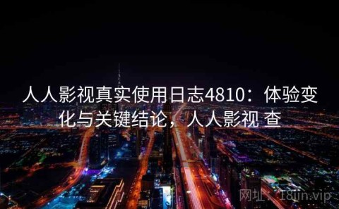 人人影视真实使用日志4810：体验变化与关键结论，人人影视 查