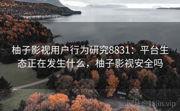 柚子影视用户行为研究8831：平台生态正在发生什么，柚子影视安全吗