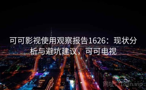 可可影视使用观察报告1626：现状分析与避坑建议，可可电视