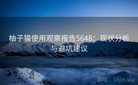 柚子猫使用观察报告5648：现状分析与避坑建议