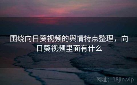 围绕向日葵视频的舆情特点整理，向日葵视频里面有什么
