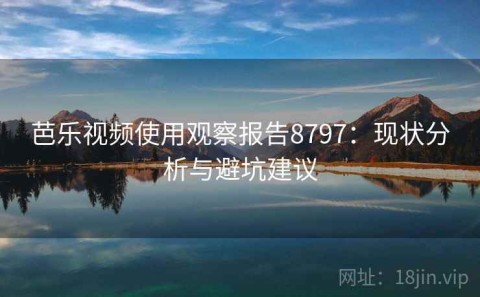 芭乐视频使用观察报告8797：现状分析与避坑建议