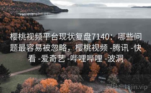 樱桃视频平台现状复盘7140：哪些问题最容易被忽略，樱桃视频 -腾讯 -快看 -爱奇艺 -哔哩哔哩 -波洞
