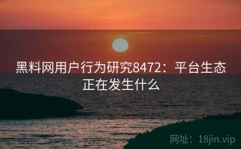 黑料网用户行为研究8472：平台生态正在发生什么