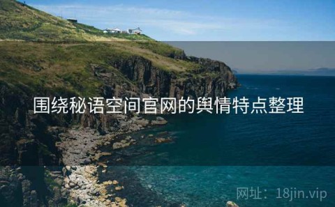 围绕秘语空间官网的舆情特点整理