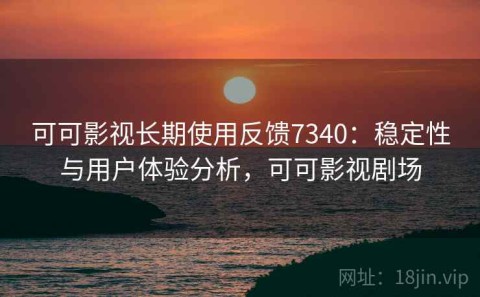 可可影视长期使用反馈7340：稳定性与用户体验分析，可可影视剧场
