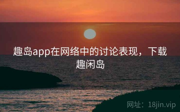趣岛app在网络中的讨论表现，下载趣闲岛