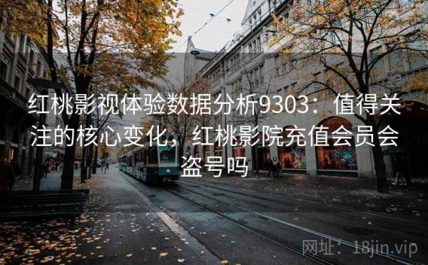 红桃影视体验数据分析9303：值得关注的核心变化，红桃影院充值会员会盗号吗