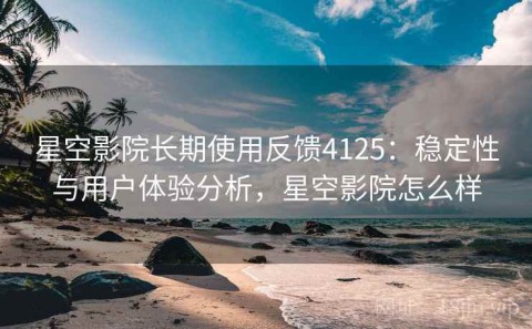 星空影院长期使用反馈4125：稳定性与用户体验分析，星空影院怎么样
