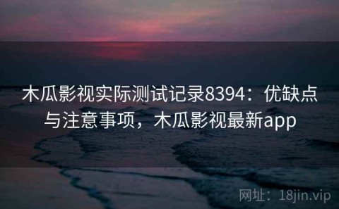 木瓜影视实际测试记录8394：优缺点与注意事项，木瓜影视最新app