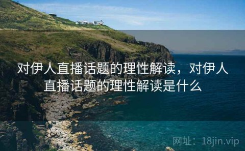 对伊人直播话题的理性解读，对伊人直播话题的理性解读是什么