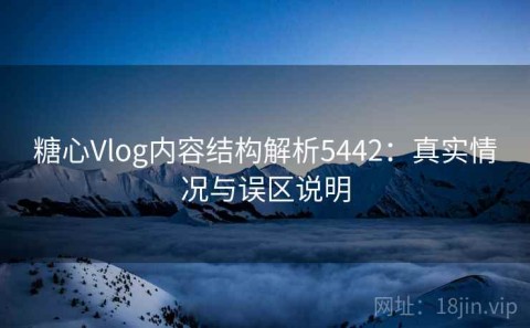 糖心Vlog内容结构解析5442：真实情况与误区说明