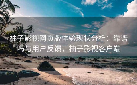 柚子影视网页版体验现状分析：靠谱吗与用户反馈，柚子影视客户端