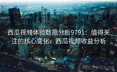 西瓜视频体验数据分析9791：值得关注的核心变化，西瓜视频收益分析