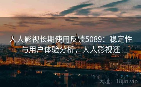 人人影视长期使用反馈5089：稳定性与用户体验分析，人人影视还