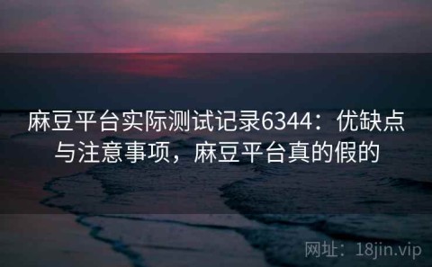 麻豆平台实际测试记录6344：优缺点与注意事项，麻豆平台真的假的