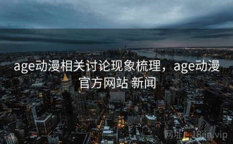 age动漫相关讨论现象梳理，age动漫官方网站 新闻