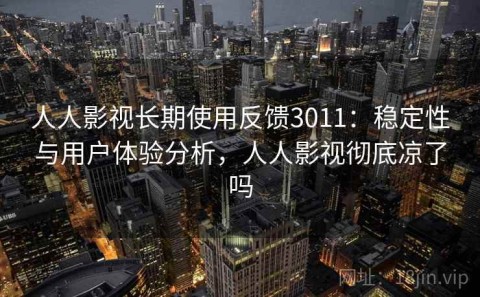 人人影视长期使用反馈3011：稳定性与用户体验分析，人人影视彻底凉了吗