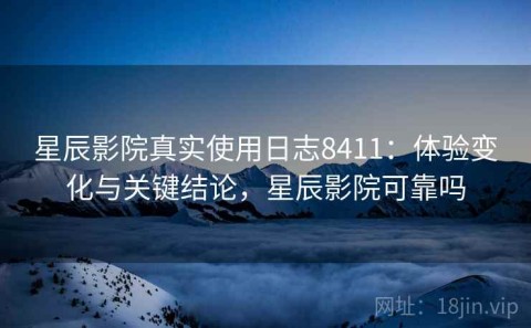 星辰影院真实使用日志8411：体验变化与关键结论，星辰影院可靠吗