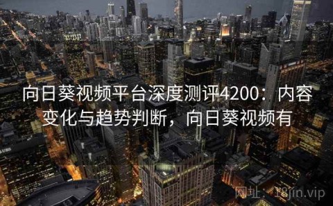 向日葵视频平台深度测评4200：内容变化与趋势判断，向日葵视频有