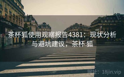 茶杯狐使用观察报告4381：现状分析与避坑建议，茶杯 狐