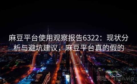 麻豆平台使用观察报告6322：现状分析与避坑建议，麻豆平台真的假的