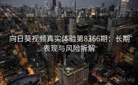 向日葵视频真实体验第8366期：长期表现与风险拆解