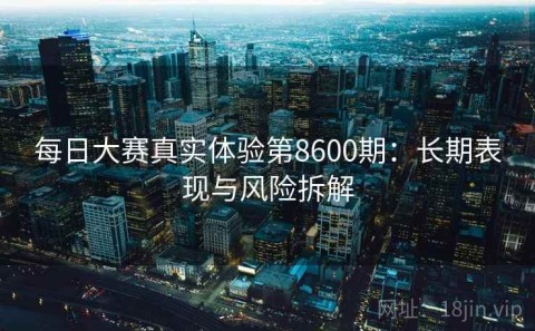 每日大赛真实体验第8600期：长期表现与风险拆解
