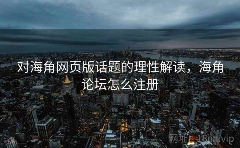 对海角网页版话题的理性解读，海角论坛怎么注册