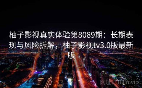 柚子影视真实体验第8089期：长期表现与风险拆解，柚子影视tv3.0版最新版