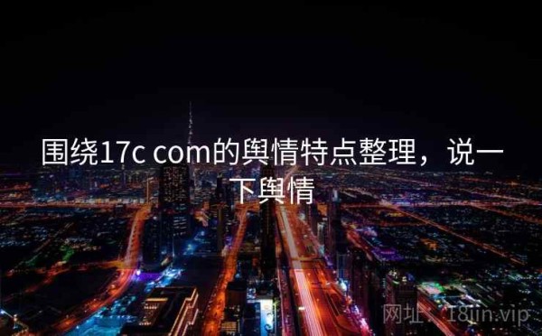 围绕17c com的舆情特点整理，说一下舆情